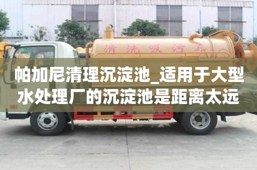 帕加尼清理沉淀池_適用于大型水處理廠的沉淀池是距離太遠怎么辦