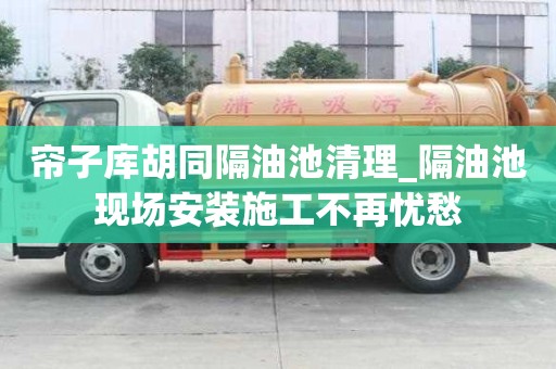 簾子庫胡同隔油池清理_隔油池現場安裝施工不再憂愁