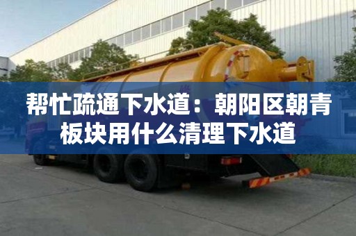 幫忙疏通下水道：朝陽區朝青板塊用什么清理下水道