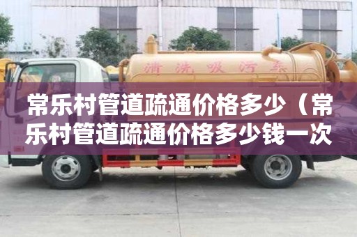 常樂村管道疏通價格多少(常樂村管道疏通價格多少錢一次) 常樂村管道疏通價格多少(常樂村管道疏通價格多少錢一次)