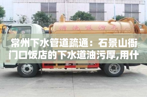 常州下水管道疏通：石景山衙門口飯店的下水道油污厚,用什么清除
