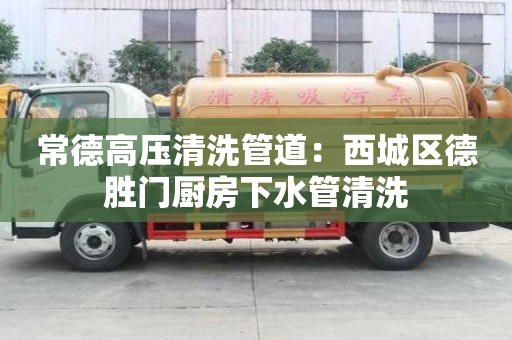常德高壓清洗管道：西城區德勝門廚房下水管清洗