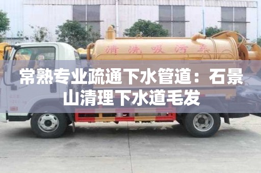 常熟專(zhuān)業(yè)疏通下水管道：石景山清理下水道毛發(fā)