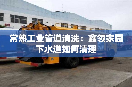 常熟工業(yè)管道清洗：鑫領(lǐng)家園下水道如何清理