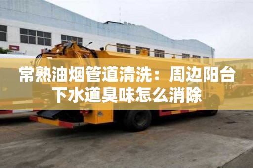 常熟油煙管道清洗：周邊陽臺下水道臭味怎么消除