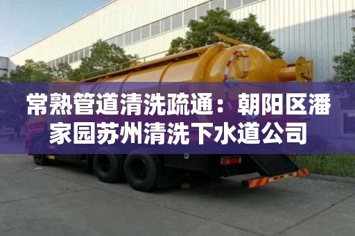 常熟管道清洗疏通：朝陽區潘家園蘇州清洗下水道公司