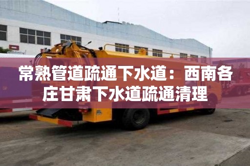 常熟管道疏通下水道：西南各莊甘肅下水道疏通清理