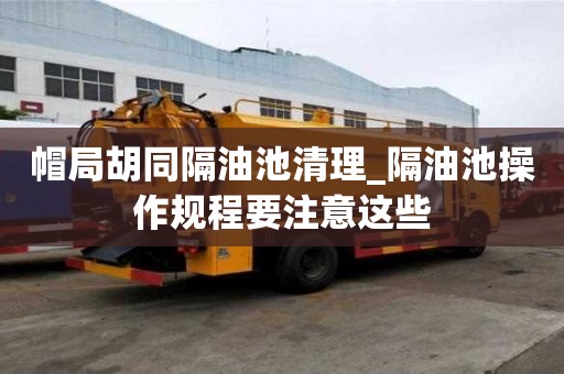 帽局胡同隔油池清理_隔油池操作規程要注意這些