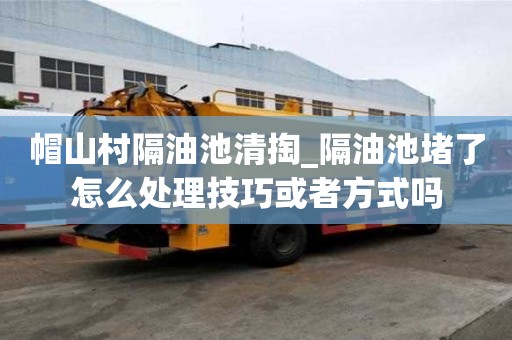 帽山村隔油池清掏_隔油池堵了怎么處理技巧或者方式嗎