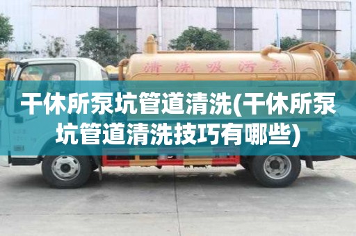 干休所泵坑管道清洗(干休所泵坑管道清洗技巧有哪些)