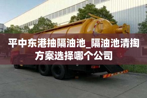平中東港抽隔油池_隔油池清掏方案選擇哪個(gè)公司