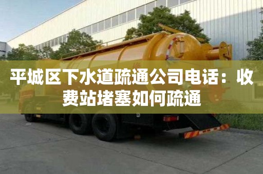 平城區(qū)下水道疏通公司電話：收費(fèi)站堵塞如何疏通
