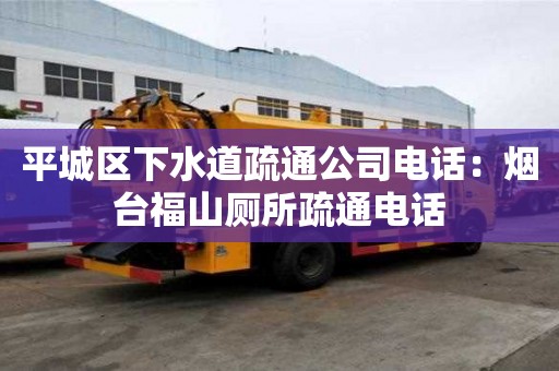 平城區(qū)下水道疏通公司電話：煙臺福山廁所疏通電話