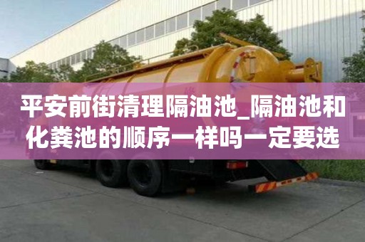 平安前街清理隔油池_隔油池和化糞池的順序一樣嗎一定要選擇好