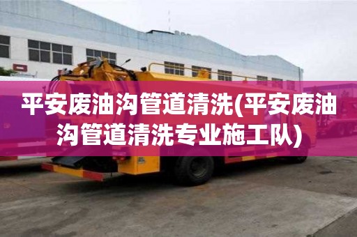 平安廢油溝管道清洗(平安廢油溝管道清洗專業施工隊)