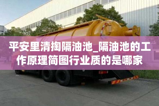 平安里清掏隔油池_隔油池的工作原理簡圖行業質的是哪家