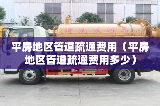 平房地區管道疏通費用（平房地區管道疏通費用多少）