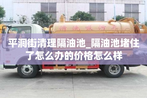 平洞街清理隔油池_隔油池堵住了怎么辦的價格怎么樣
