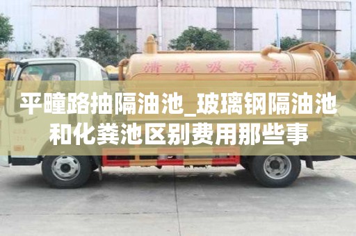 平疃路抽隔油池_玻璃鋼隔油池和化糞池區別費用那些事