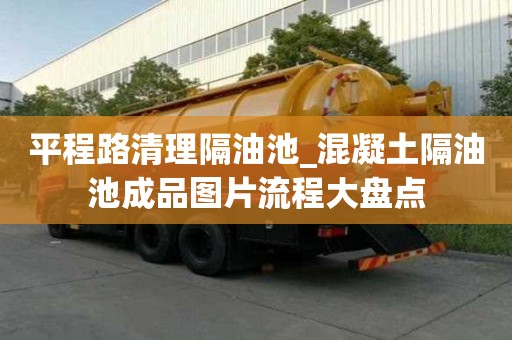 平程路清理隔油池_混凝土隔油池成品圖片流程大盤點