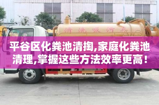平谷區化糞池清掏,家庭化糞池清理,掌握這些方法效率更高！
