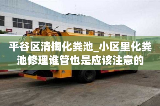 平谷區清掏化糞池_小區里化糞池修理誰管也是應該注意的