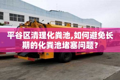 平谷區清理化糞池,如何避免長期的化糞池堵塞問題？