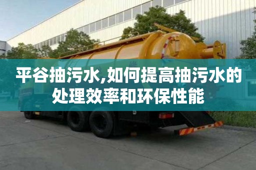 平谷抽污水,如何提高抽污水的處理效率和環(huán)保性能
