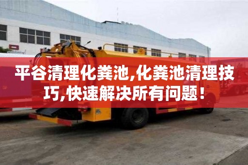 平谷清理化糞池,化糞池清理技巧,快速解決所有問題！