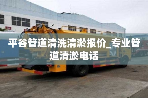 平谷管道清洗清淤報價_專業管道清淤電話