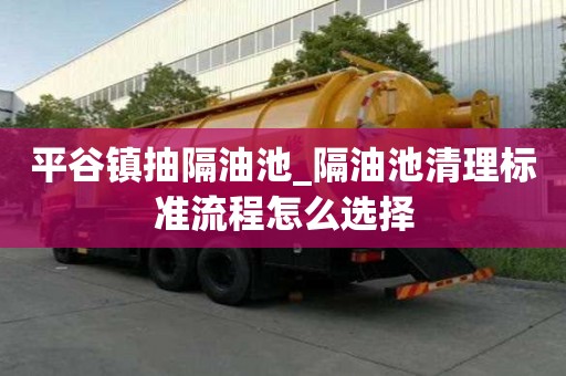 平谷鎮(zhèn)抽隔油池_隔油池清理標準流程怎么選擇