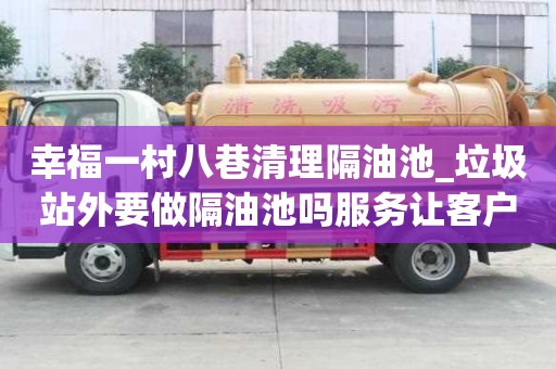 幸福一村八巷清理隔油池_垃圾站外要做隔油池嗎服務(wù)讓客戶放心