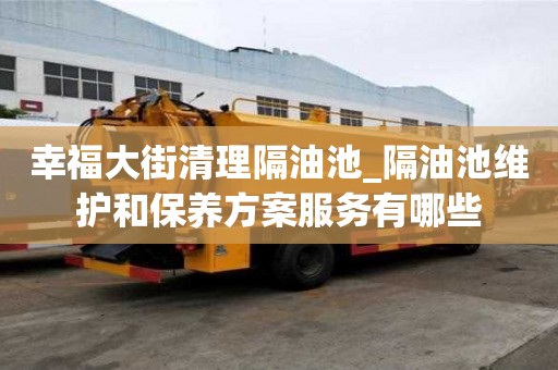 幸福大街清理隔油池_隔油池維護和保養方案服務有哪些