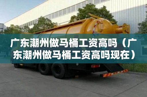 廣東潮州做馬桶工資高嗎（廣東潮州做馬桶工資高嗎現(xiàn)在）