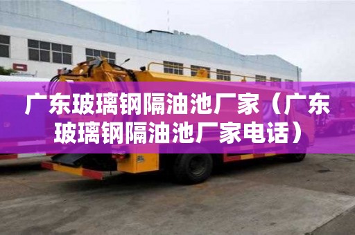 廣東玻璃鋼隔油池廠家（廣東玻璃鋼隔油池廠家電話）