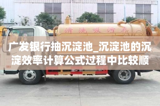 廣發銀行抽沉淀池_沉淀池的沉淀效率計算公式過程中比較順利