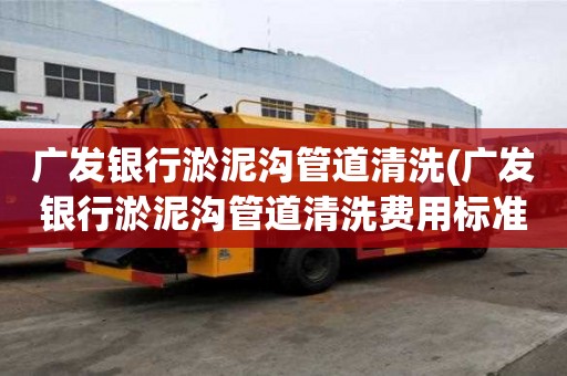 廣發銀行淤泥溝管道清洗(廣發銀行淤泥溝管道清洗費用標準)
