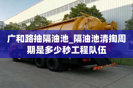 廣和路抽隔油池_隔油池清掏周期是多少秒工程隊伍