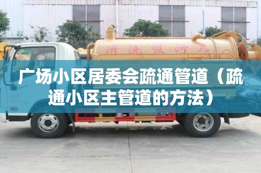 廣場小區居委會疏通管道（疏通小區主管道的方法）