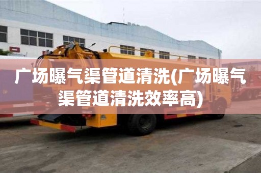 廣場曝氣渠管道清洗(廣場曝氣渠管道清洗效率高)