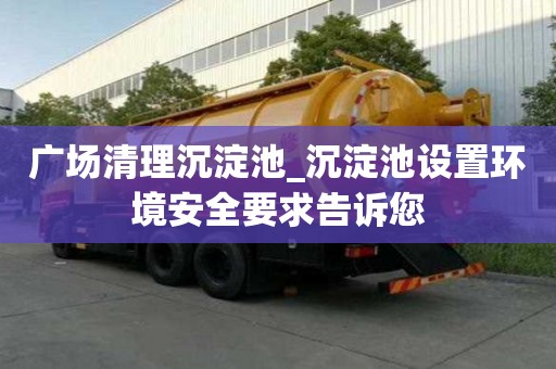 廣場清理沉淀池_沉淀池設置環境安全要求告訴您