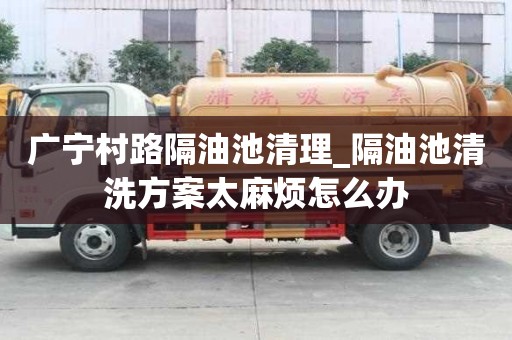 廣寧村路隔油池清理_隔油池清洗方案太麻煩怎么辦