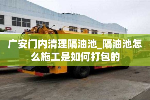 廣安門內清理隔油池_隔油池怎么施工是如何打包的