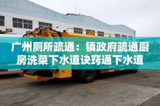 廣州廁所疏通：鎮(zhèn)政府疏通廚房洗菜下水道訣竅通下水道