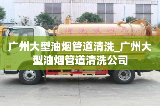 廣州大型油煙管道清洗_廣州大型油煙管道清洗公司