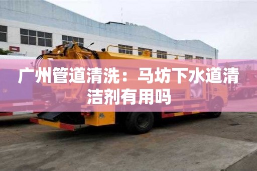 廣州管道清洗：馬坊下水道清潔劑有用嗎
