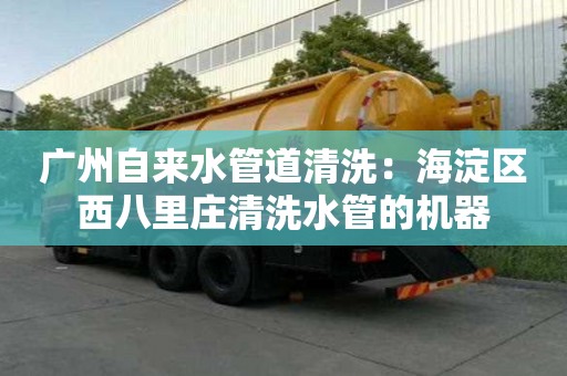 廣州自來水管道清洗：海淀區西八里莊清洗水管的機器