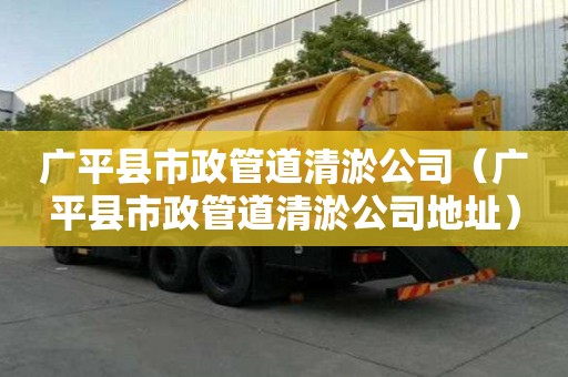 廣平縣市政管道清淤公司（廣平縣市政管道清淤公司地址）