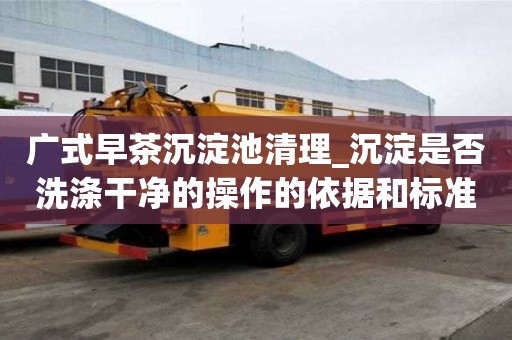 廣式早茶沉淀池清理_沉淀是否洗滌干凈的操作的依據和標準