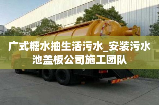 廣式糖水抽生活污水_安裝污水池蓋板公司施工團隊